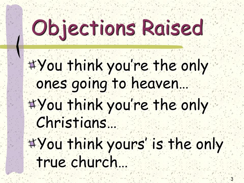 3 Objections Raised You think you’re the only ones going to heaven… You think you’re the only Christians… You think yours’ is the only true church…