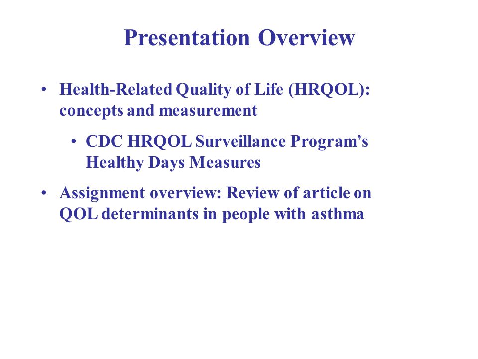 Presentation Overview Health-Related Quality of Life (HRQOL): concepts and measurement CDC HRQOL Surveillance Program’s Healthy Days Measures Assignment overview: Review of article on QOL determinants in people with asthma