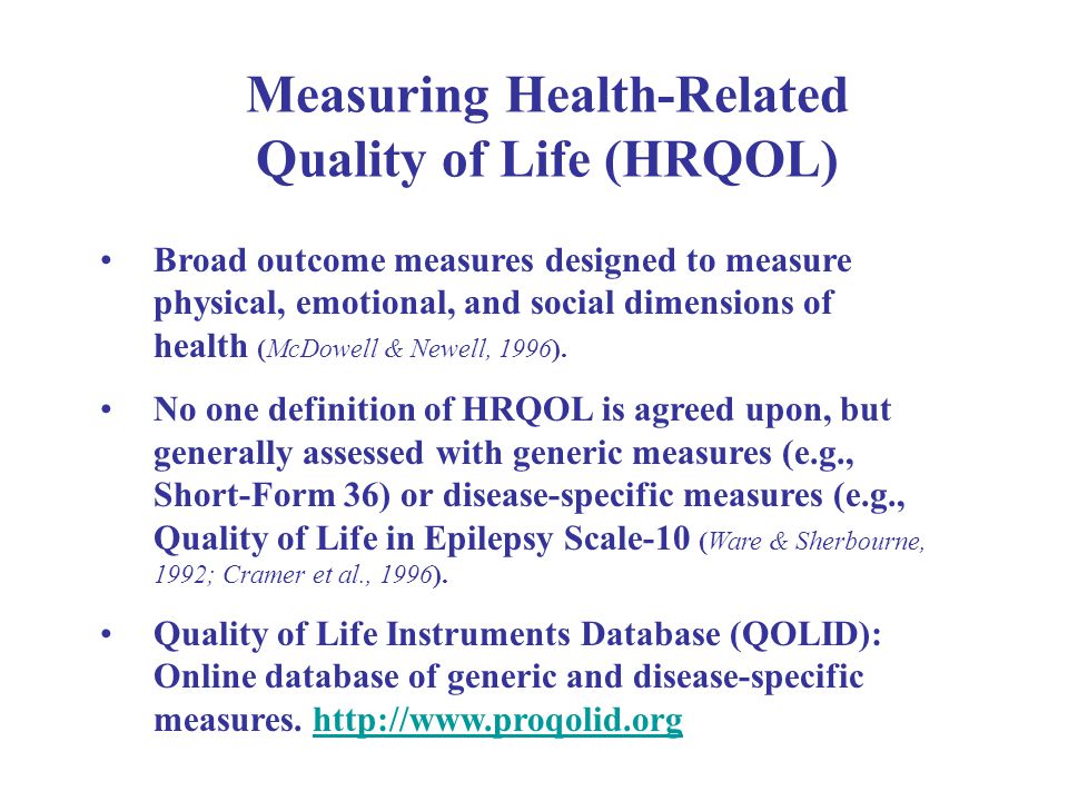 Measuring Health-Related Quality of Life (HRQOL) Broad outcome measures designed to measure physical, emotional, and social dimensions of health (McDowell & Newell, 1996).