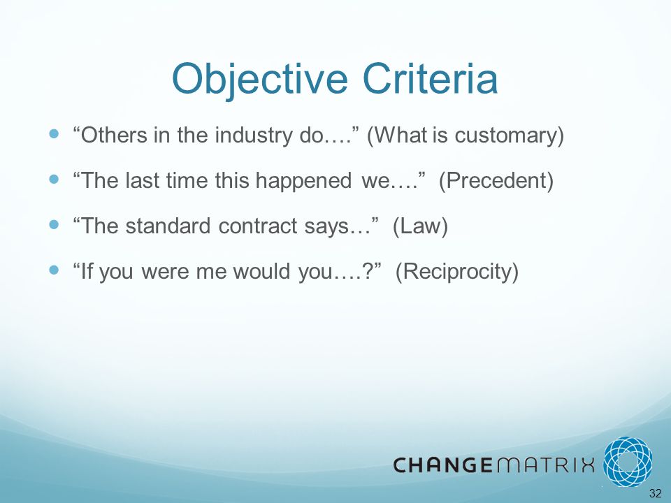 32 Objective Criteria Others in the industry do…. (What is customary) The last time this happened we…. (Precedent) The standard contract says… (Law) If you were me would you…. (Reciprocity)