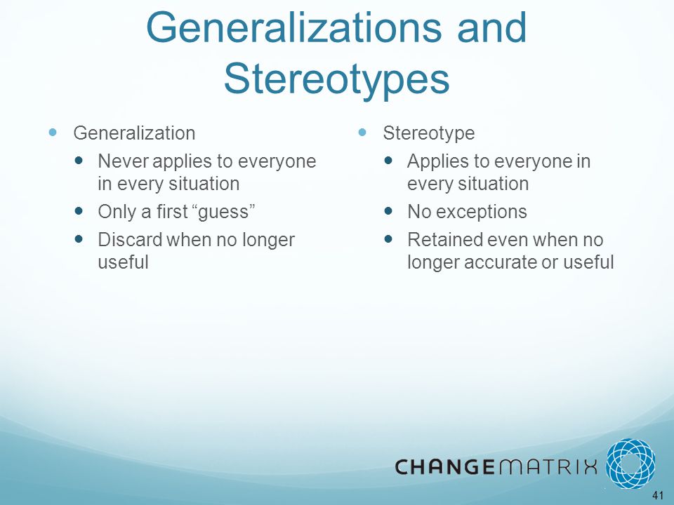 41 Generalizations and Stereotypes Generalization Never applies to everyone in every situation Only a first guess Discard when no longer useful Stereotype Applies to everyone in every situation No exceptions Retained even when no longer accurate or useful
