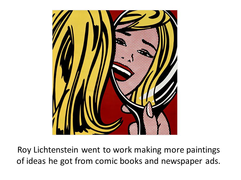 Roy Lichtenstein went to work making more paintings of ideas he got from comic books and newspaper ads.