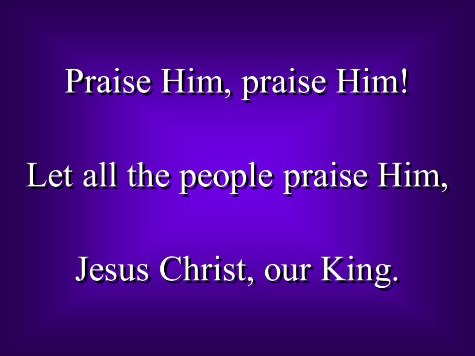 Praise Him, praise Him. Let all the people praise Him, Jesus Christ, our King.