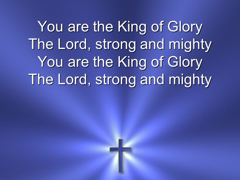 You are the King of Glory The Lord, strong and mighty You are the King of Glory The Lord, strong and mighty