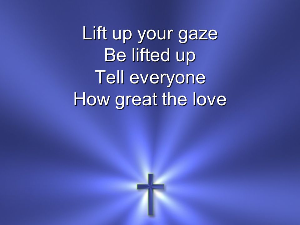 Lift up your gaze Be lifted up Tell everyone How great the love