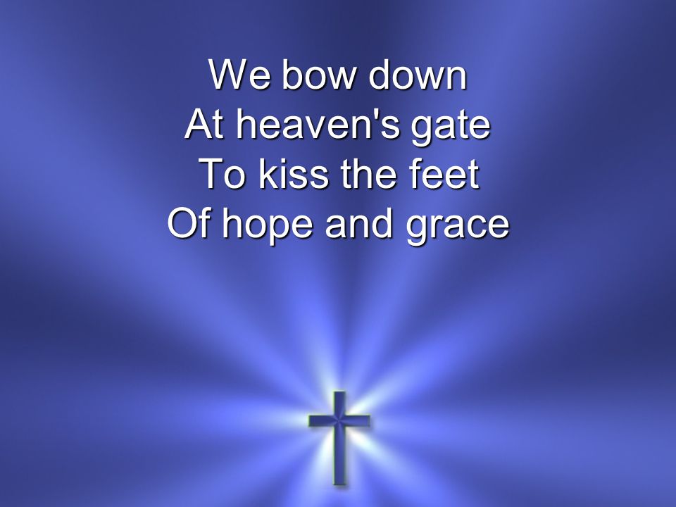 We bow down At heaven s gate To kiss the feet Of hope and grace