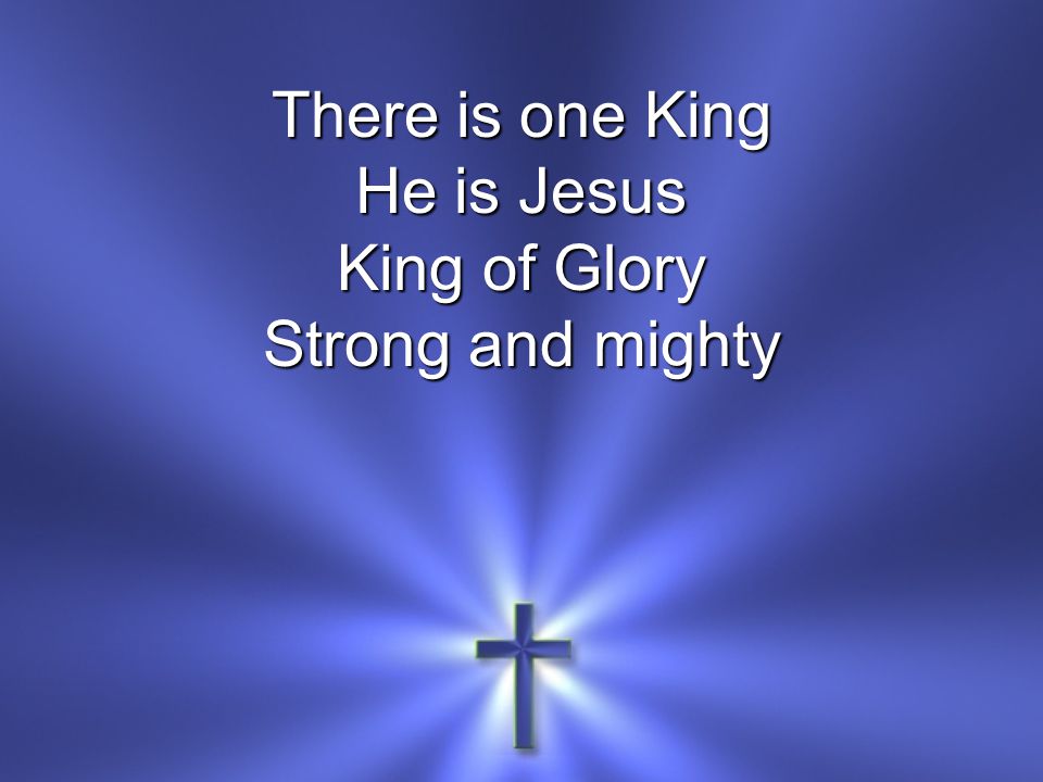 There is one King He is Jesus King of Glory Strong and mighty