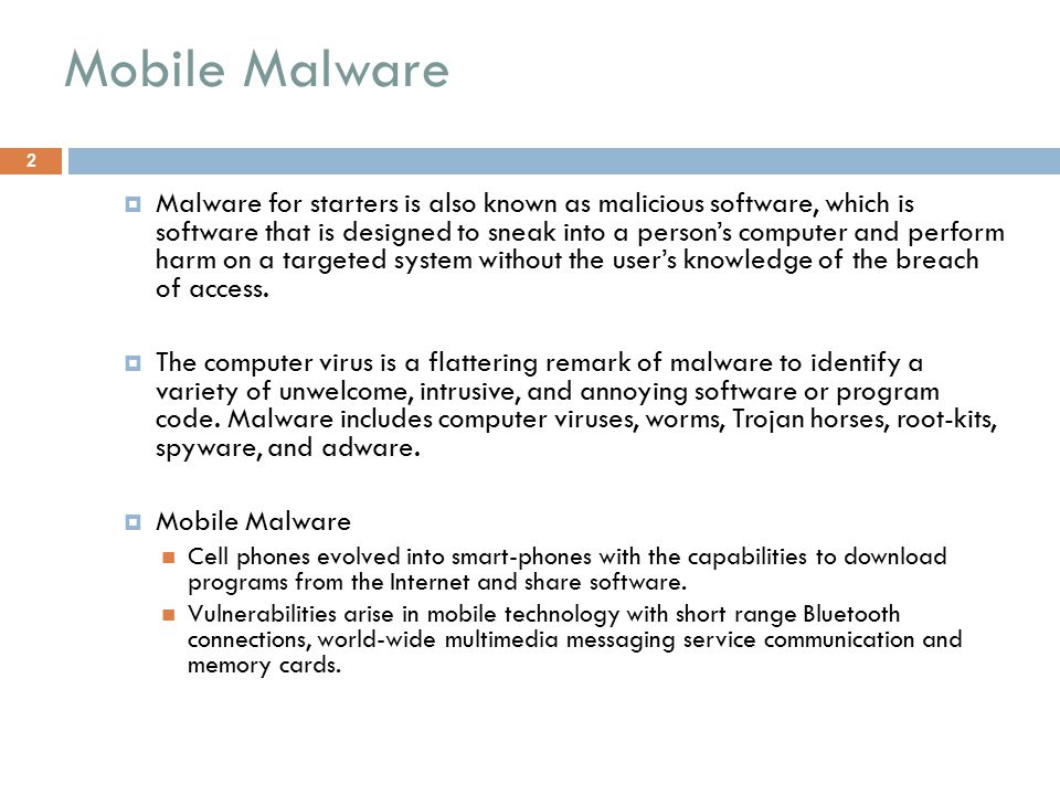 Mobile Malware 2  Malware for starters is also known as malicious software, which is software that is designed to sneak into a person’s computer and perform harm on a targeted system without the user’s knowledge of the breach of access.