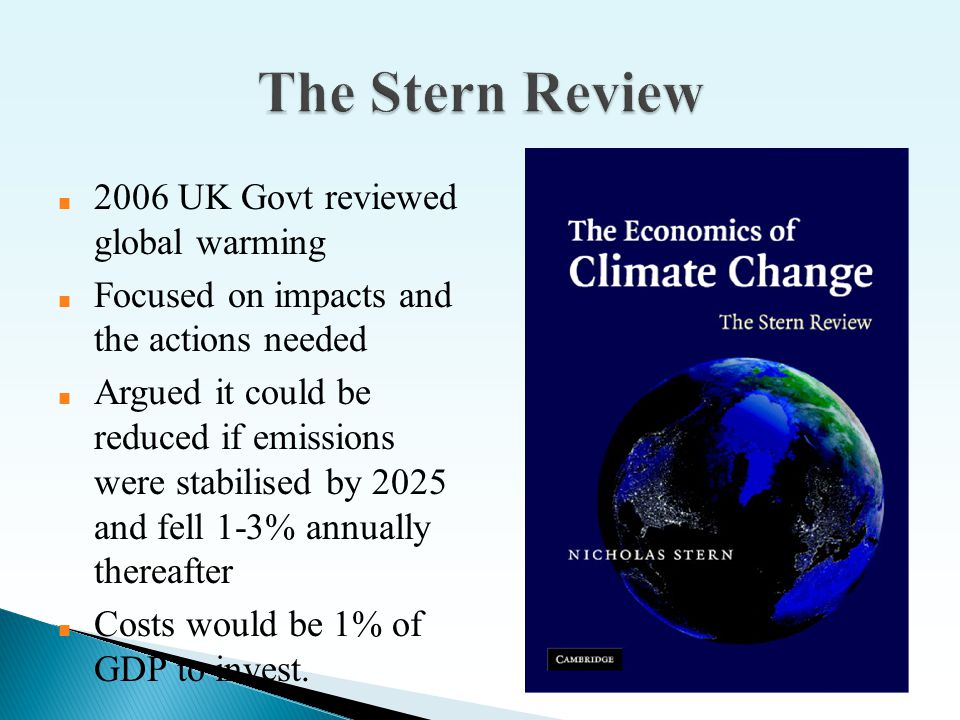 ■ 2006 UK Govt reviewed global warming ■ Focused on impacts and the actions needed ■ Argued it could be reduced if emissions were stabilised by 2025 and fell 1-3% annually thereafter ■ Costs would be 1% of GDP to invest.