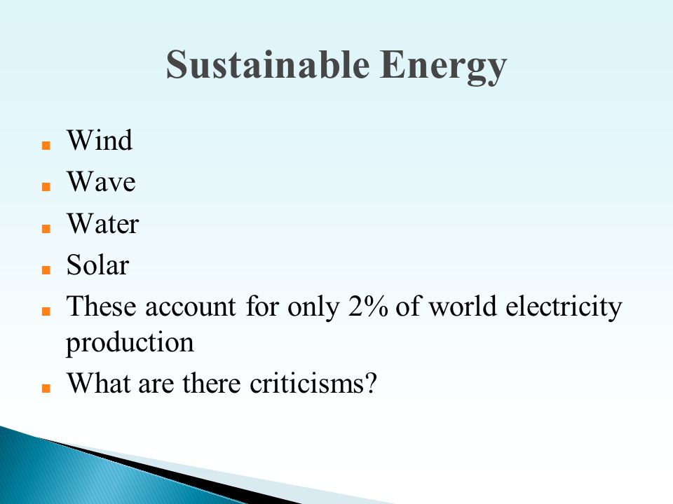 Sustainable Energy ■ Wind ■ Wave ■ Water ■ Solar ■ These account for only 2% of world electricity production ■ What are there criticisms