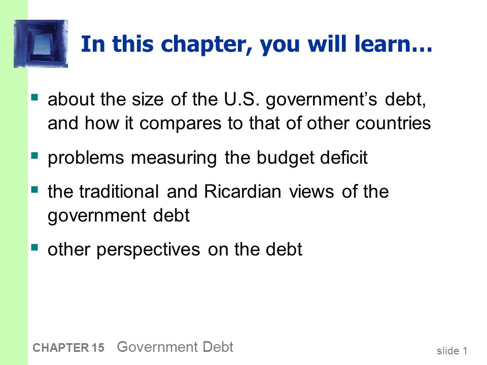 slide 1 CHAPTER 15 Government Debt In this chapter, you will learn…  about the size of the U.S.