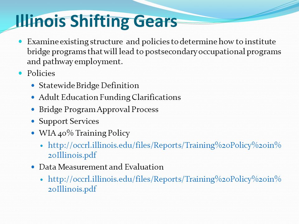 Illinois Shifting Gears Examine existing structure and policies to determine how to institute bridge programs that will lead to postsecondary occupational programs and pathway employment.