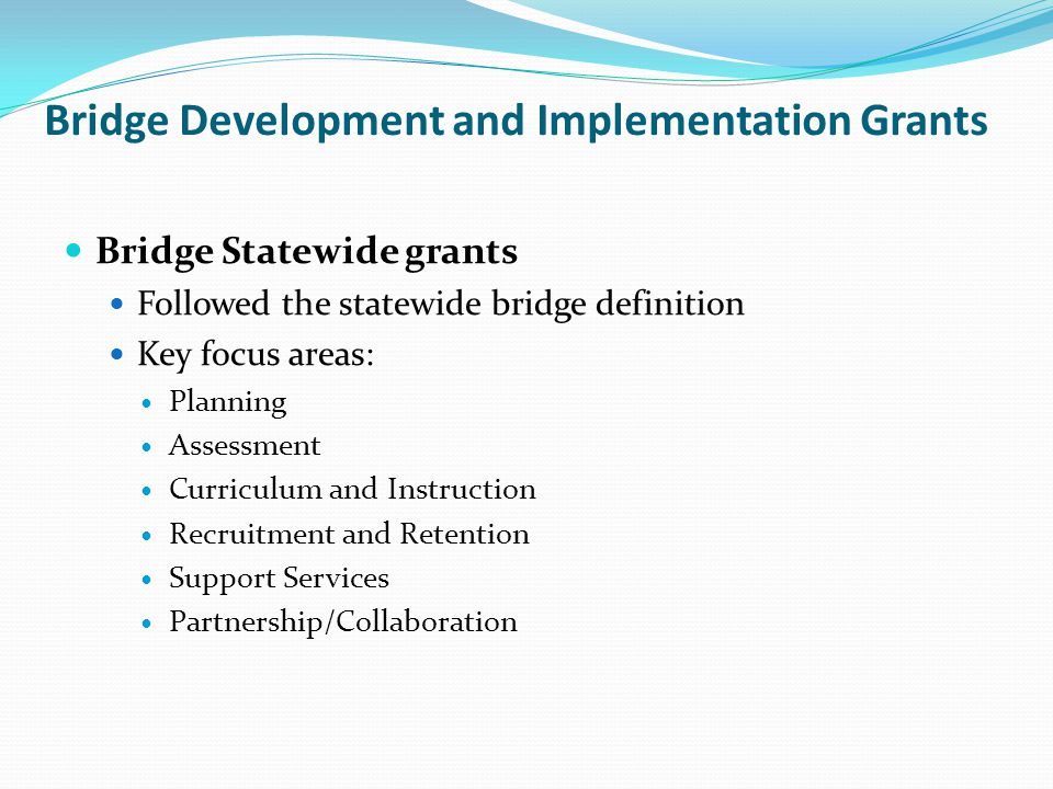 Bridge Development and Implementation Grants Bridge Statewide grants Followed the statewide bridge definition Key focus areas: Planning Assessment Curriculum and Instruction Recruitment and Retention Support Services Partnership/Collaboration