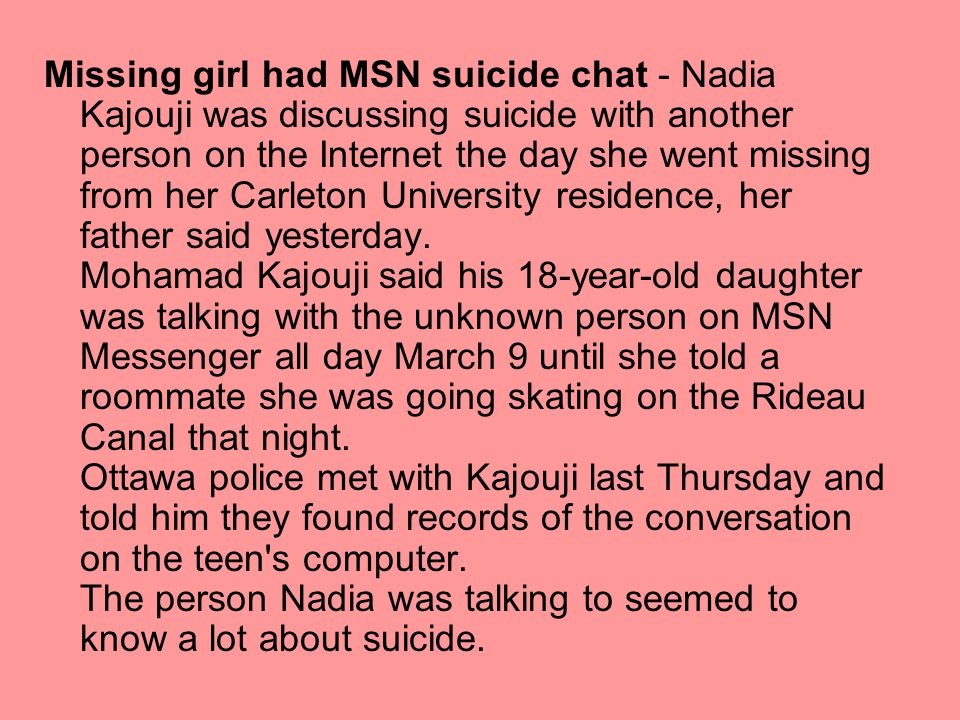 Missing girl had MSN suicide chat - Nadia Kajouji was discussing suicide with another person on the Internet the day she went missing from her Carleton University residence, her father said yesterday.