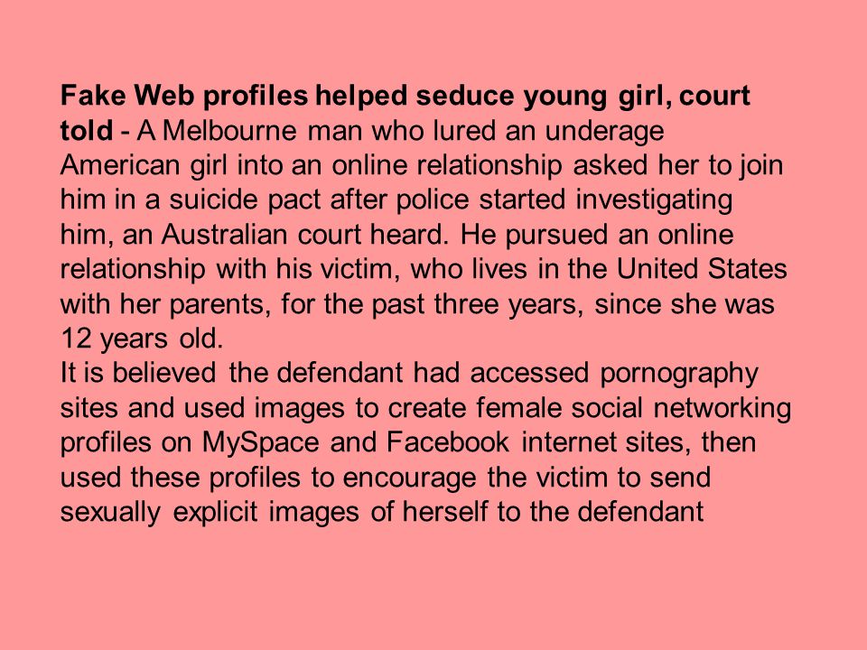 Fake Web profiles helped seduce young girl, court told - A Melbourne man who lured an underage American girl into an online relationship asked her to join him in a suicide pact after police started investigating him, an Australian court heard.