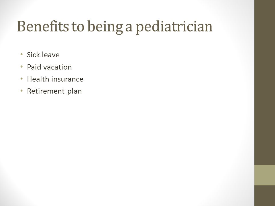 Benefits to being a pediatrician Sick leave Paid vacation Health insurance Retirement plan