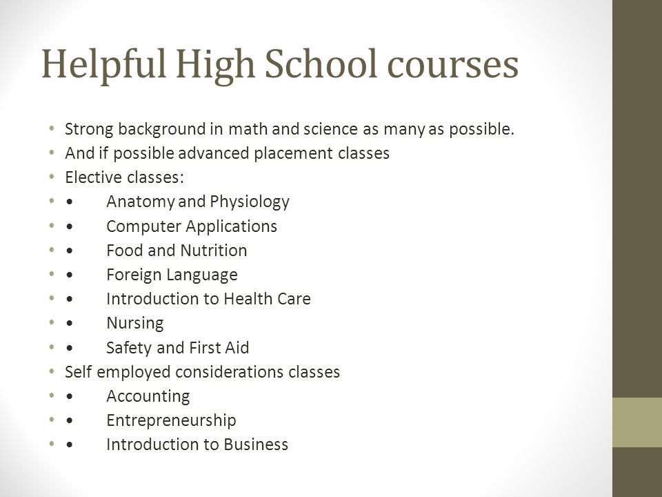Helpful High School courses Strong background in math and science as many as possible.