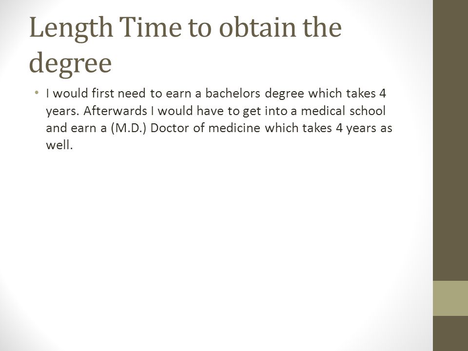 Length Time to obtain the degree I would first need to earn a bachelors degree which takes 4 years.