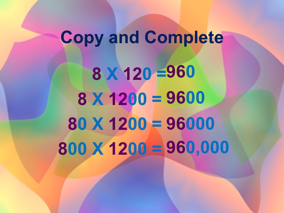 Copy and Complete 8 X 120 = 8 X 1200 = 80 X 1200 = 800 X 1200 = ,