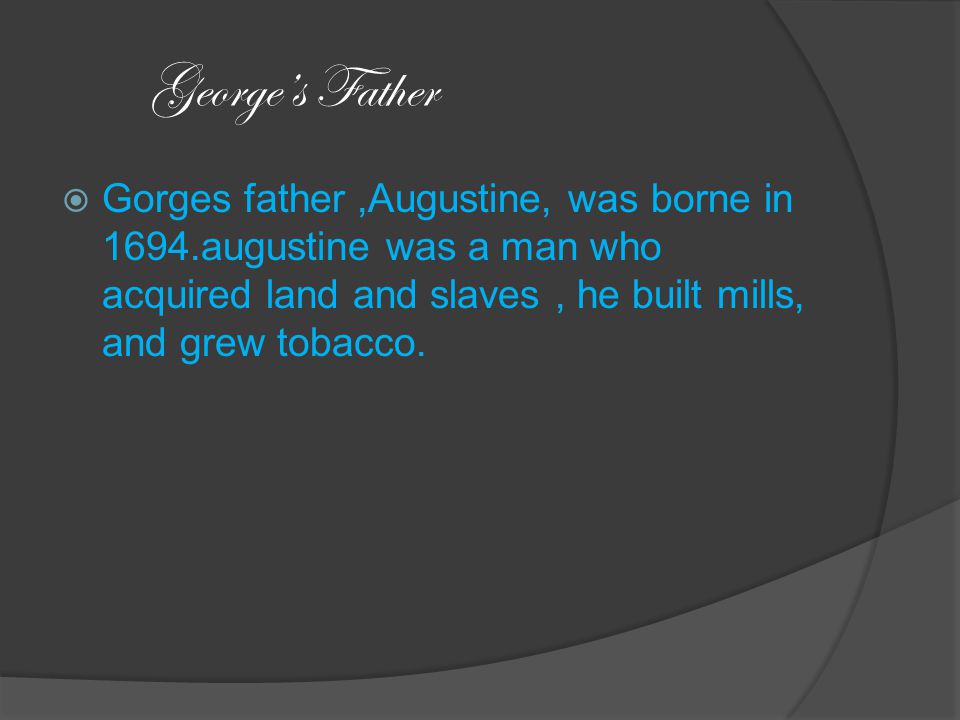 George’s Father  Gorges father,Augustine, was borne in 1694.augustine was a man who acquired land and slaves, he built mills, and grew tobacco.