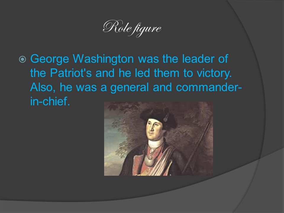 Role figure  George Washington was the leader of the Patriot s and he led them to victory.