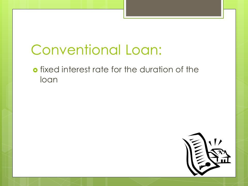 Conventional Loan:  fixed interest rate for the duration of the loan