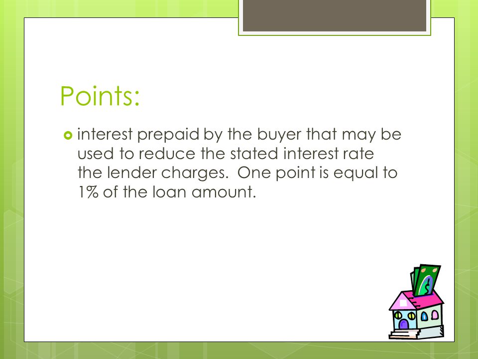 Points:  interest prepaid by the buyer that may be used to reduce the stated interest rate the lender charges.