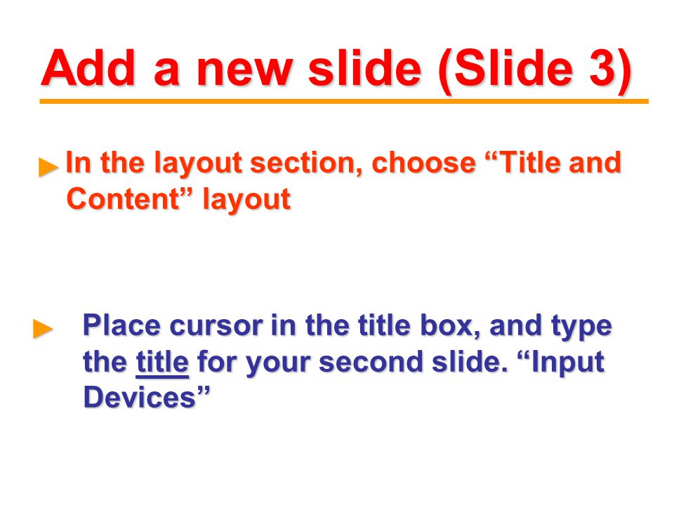 Add a new slide (Slide 3) In the layout section, choose Title and Content layout In the layout section, choose Title and Content layout ► ► Place cursor in the title box, and type the title for your second slide.