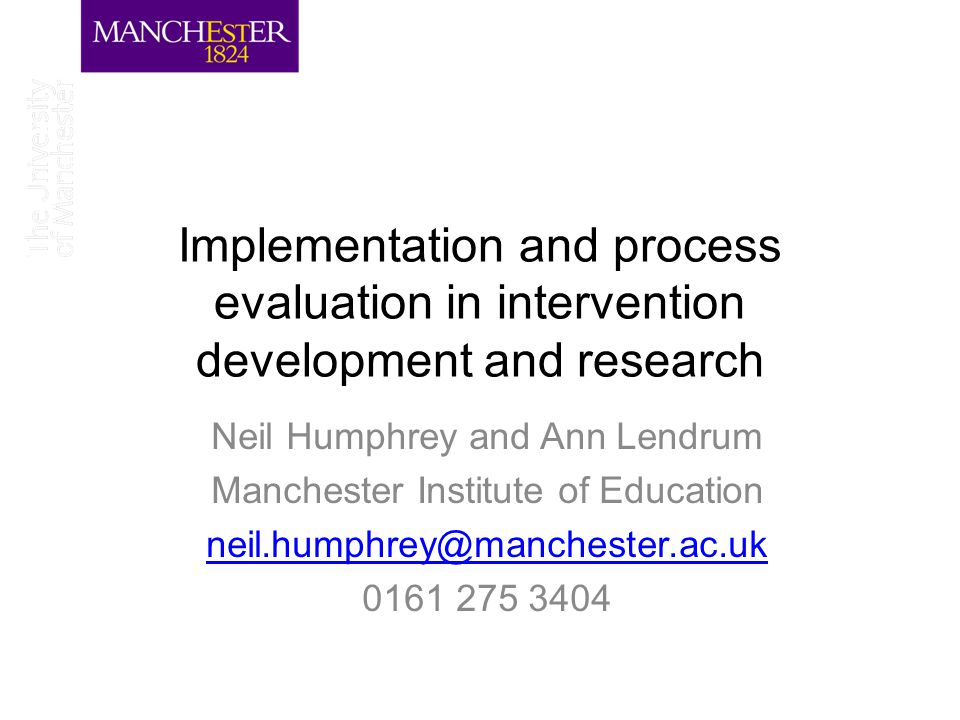 Implementation and process evaluation in intervention development and research Neil Humphrey and Ann Lendrum Manchester Institute of Education