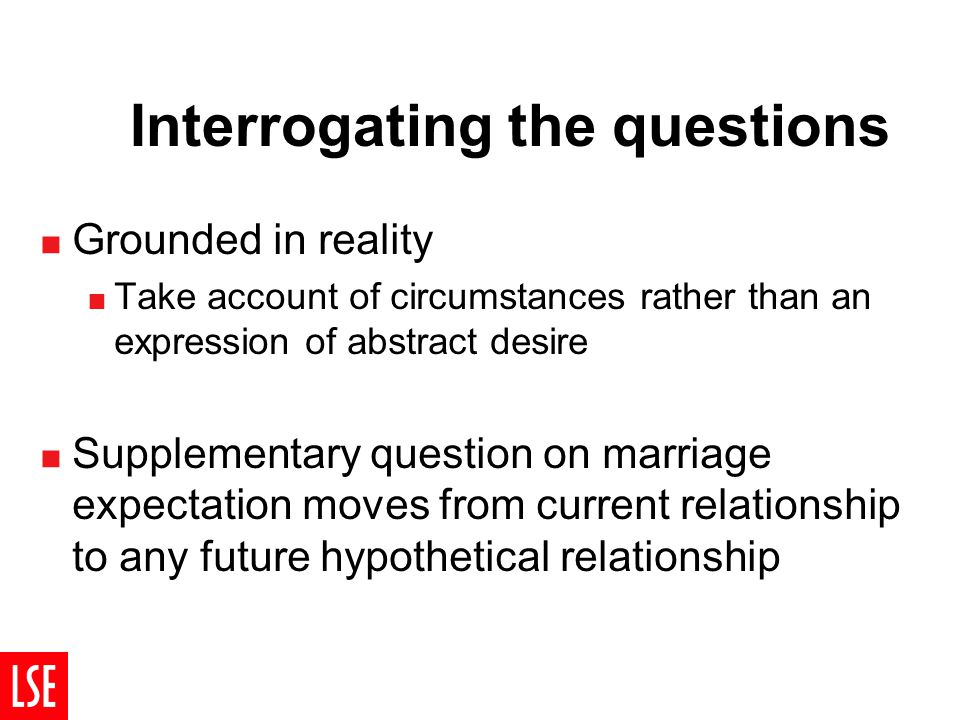 Interrogating the questions  Grounded in reality  Take account of circumstances rather than an expression of abstract desire  Supplementary question on marriage expectation moves from current relationship to any future hypothetical relationship