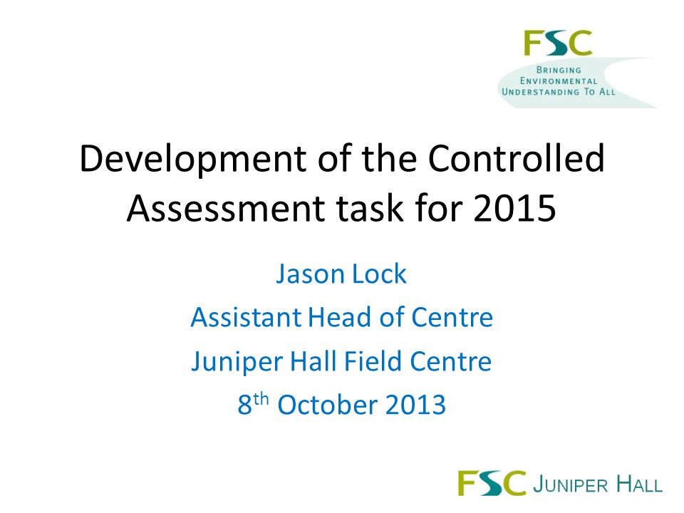 Development of the Controlled Assessment task for 2015 Jason Lock Assistant Head of Centre Juniper Hall Field Centre 8 th October 2013
