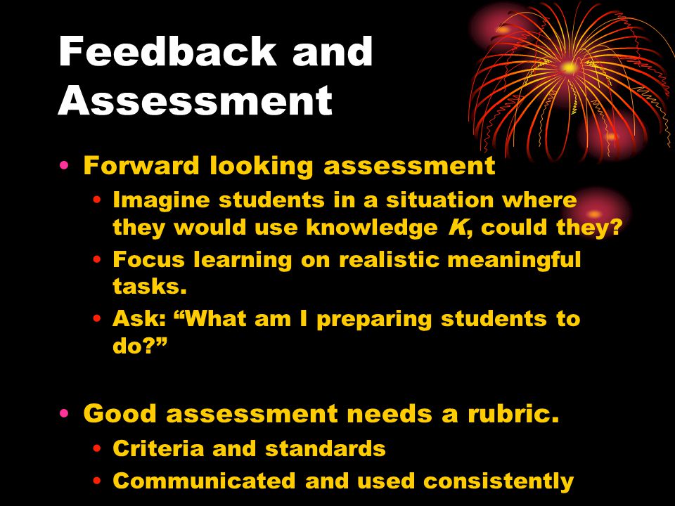 Feedback and Assessment Forward looking assessment Imagine students in a situation where they would use knowledge K, could they.