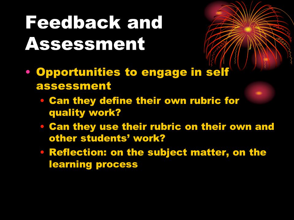 Feedback and Assessment Opportunities to engage in self assessment Can they define their own rubric for quality work.