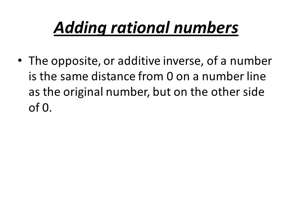 Adding rational numbers The opposite, or additive inverse, of a number is the same distance from 0 on a number line as the original number, but on the other side of 0.