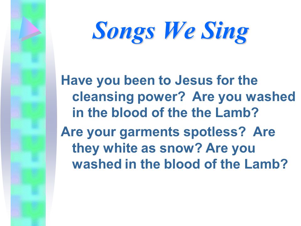 Songs We Sing Have you been to Jesus for the cleansing power.