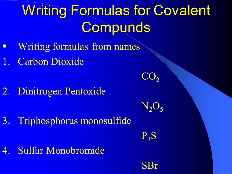 Writing Formulas for Covalent Compunds  Writing formulas from names 1.Carbon Dioxide CO 2 2.Dinitrogen Pentoxide N2O5N2O5 3.Triphosphorus monosulfide P3SP3S 4.Sulfur Monobromide SBr
