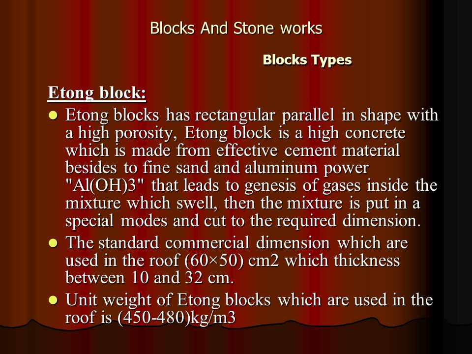 Blocks And Stone works Blocks Types Etong block: Etong blocks has rectangular parallel in shape with a high porosity, Etong block is a high concrete which is made from effective cement material besides to fine sand and aluminum power Al(OH)3 that leads to genesis of gases inside the mixture which swell, then the mixture is put in a special modes and cut to the required dimension.