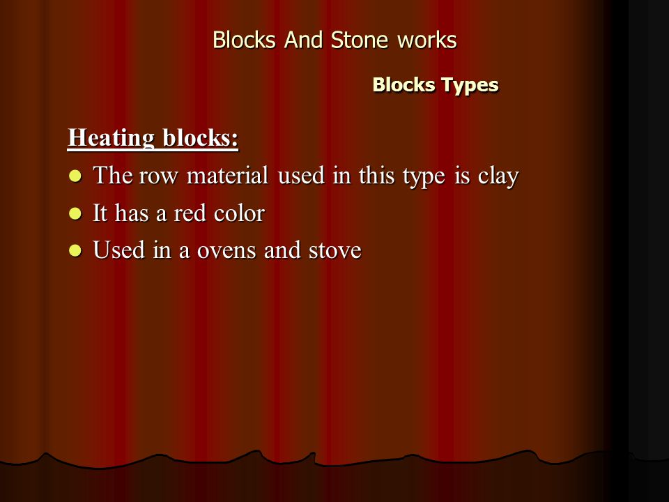 Blocks And Stone works Blocks Types Heating blocks: The row material used in this type is clay The row material used in this type is clay It has a red color It has a red color Used in a ovens and stove Used in a ovens and stove