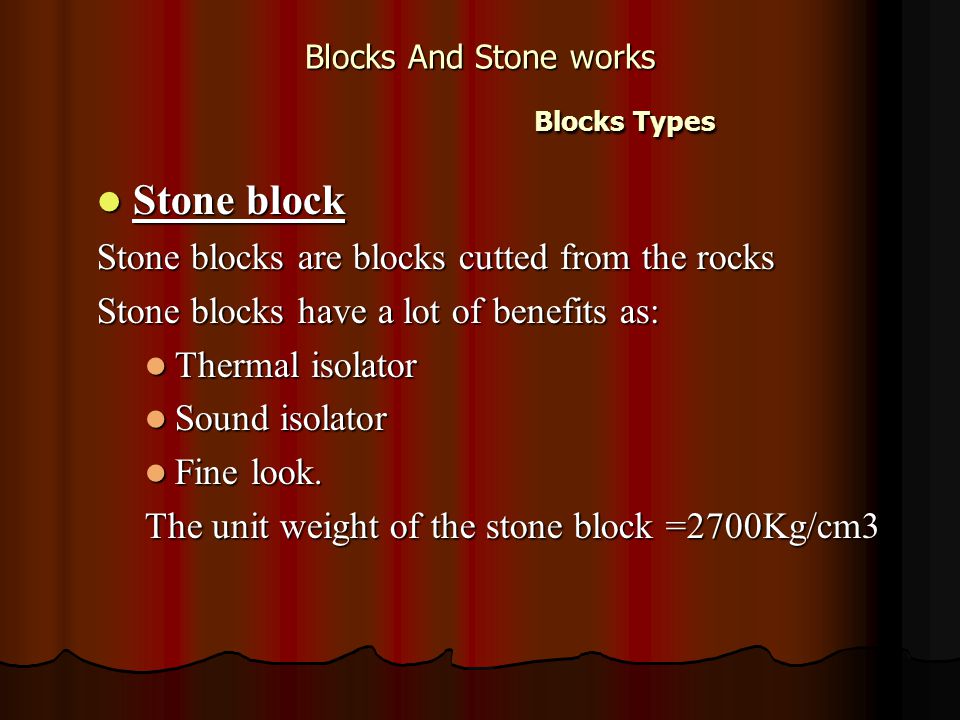 Blocks And Stone works Blocks Types Stone block Stone block Stone blocks are blocks cutted from the rocks Stone blocks have a lot of benefits as: Thermal isolator Thermal isolator Sound isolator Sound isolator Fine look.