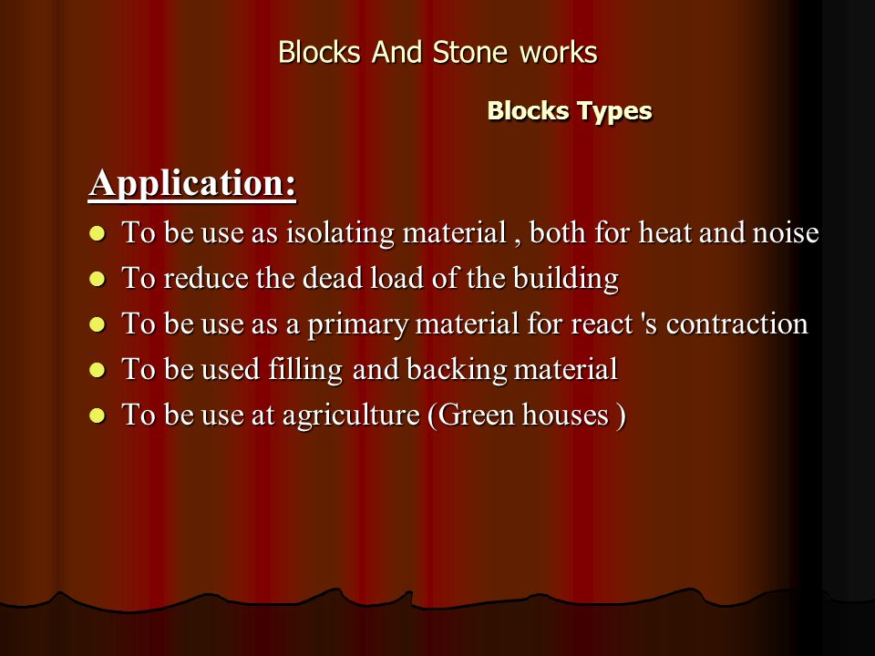 Blocks And Stone works Blocks Types Application: To be use as isolating material, both for heat and noise To be use as isolating material, both for heat and noise To reduce the dead load of the building To reduce the dead load of the building To be use as a primary material for react s contraction To be use as a primary material for react s contraction To be used filling and backing material To be used filling and backing material To be use at agriculture (Green houses ) To be use at agriculture (Green houses )