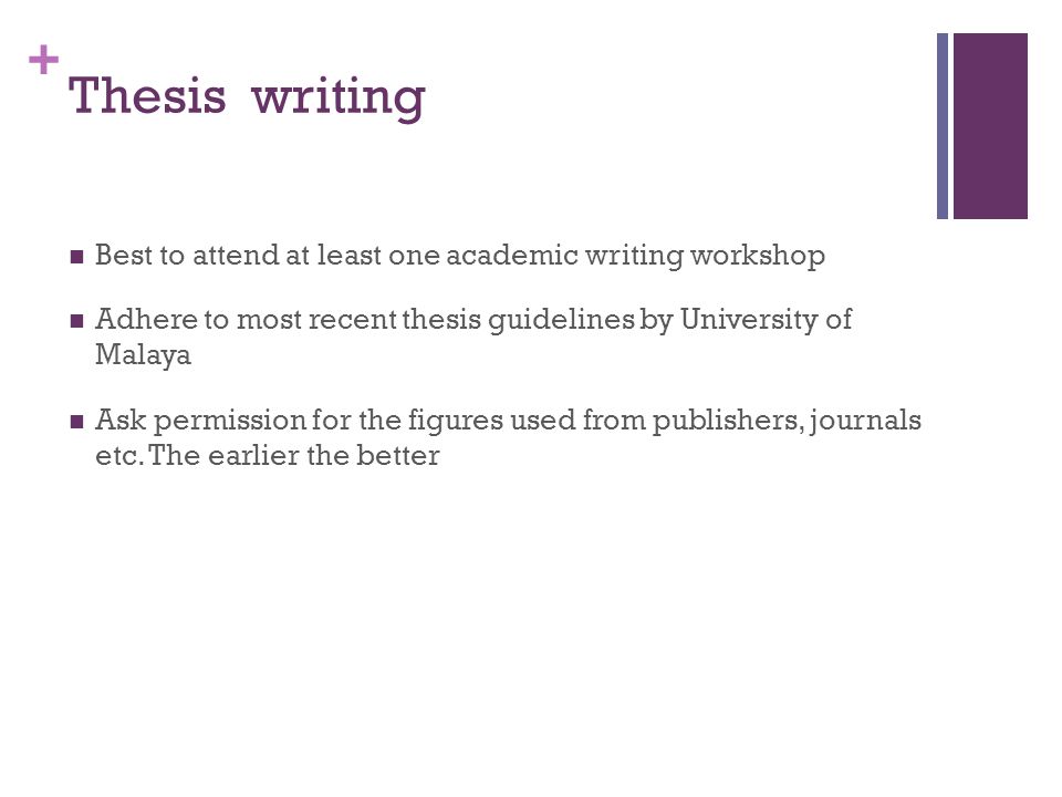 + Thesis writing Best to attend at least one academic writing workshop Adhere to most recent thesis guidelines by University of Malaya Ask permission for the figures used from publishers, journals etc.