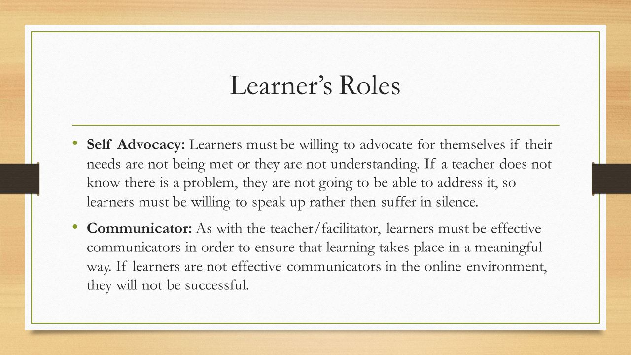Learner’s Roles Self Advocacy: Learners must be willing to advocate for themselves if their needs are not being met or they are not understanding.