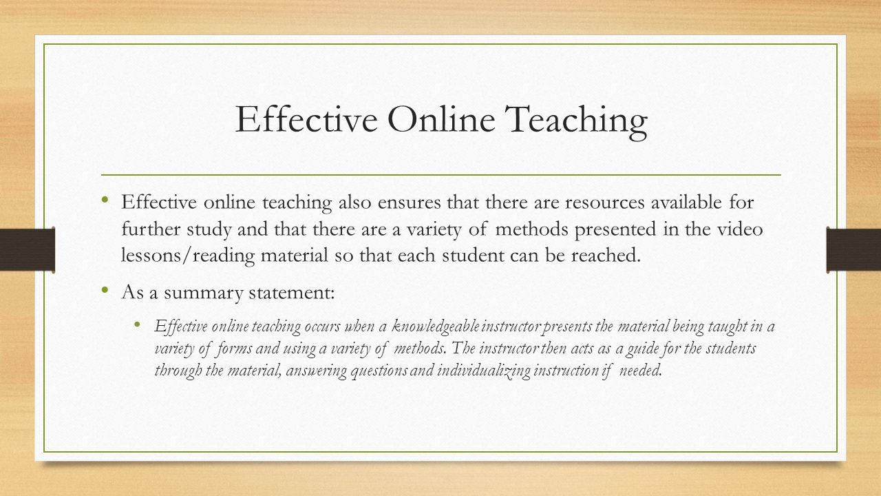 Effective Online Teaching Effective online teaching also ensures that there are resources available for further study and that there are a variety of methods presented in the video lessons/reading material so that each student can be reached.