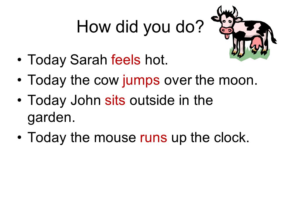 How did you do. Today Sarah feels hot. Today the cow jumps over the moon.