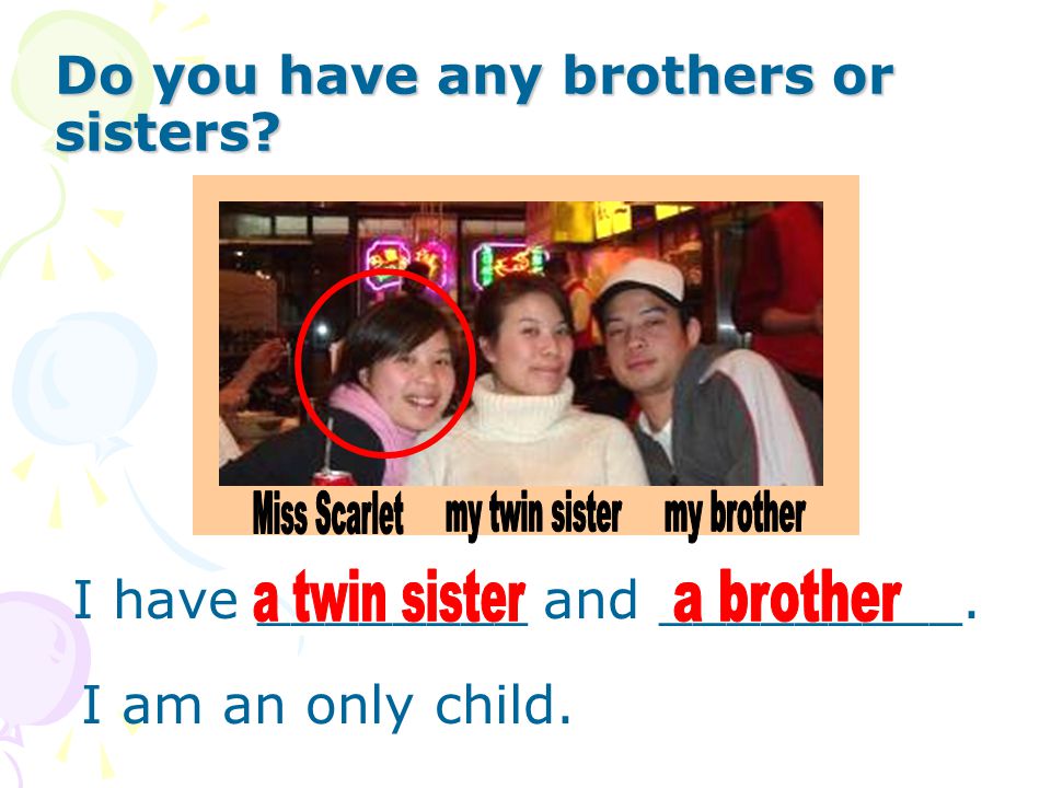 Do you have any brothers or sisters I have ________ and _________. I am an only child.