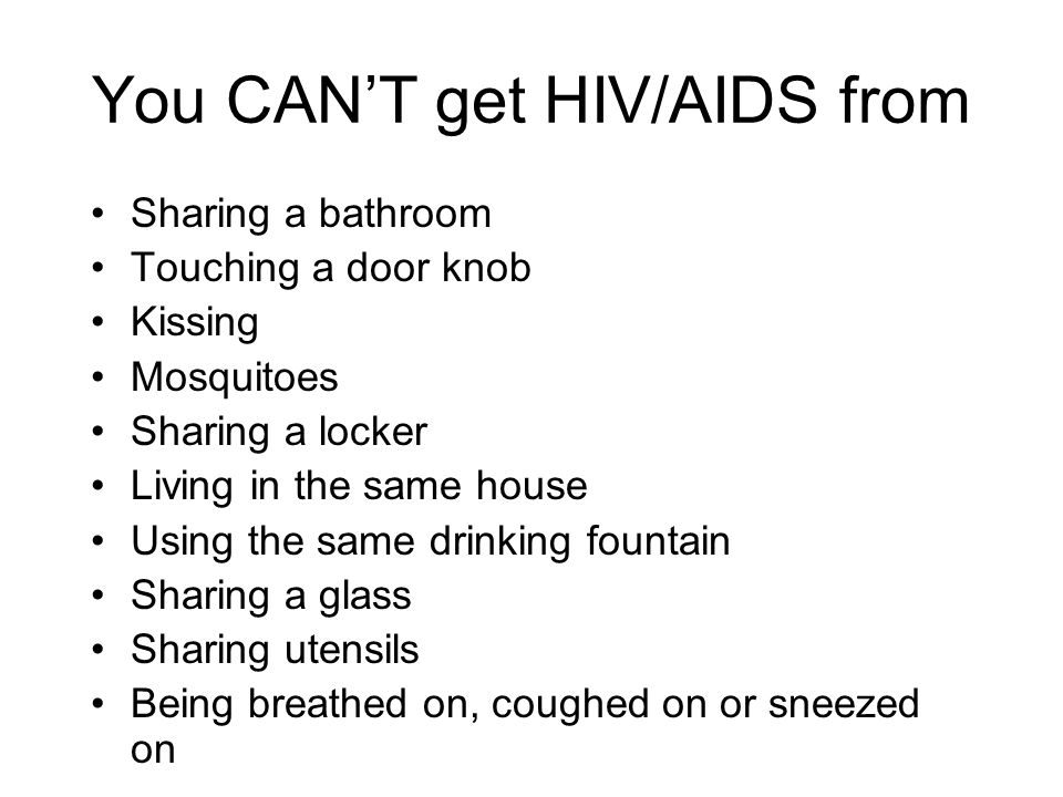 You CAN’T get HIV/AIDS from Sharing a bathroom Touching a door knob Kissing Mosquitoes Sharing a locker Living in the same house Using the same drinking fountain Sharing a glass Sharing utensils Being breathed on, coughed on or sneezed on