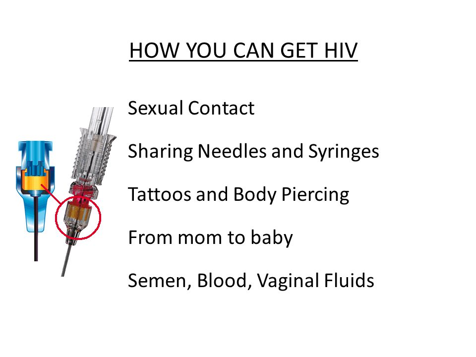 HOW YOU CAN GET HIV Sexual Contact Sharing Needles and Syringes Tattoos and Body Piercing From mom to baby Semen, Blood, Vaginal Fluids