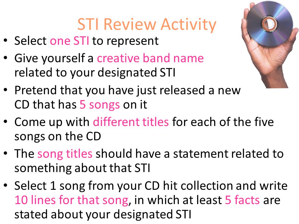 STI Review Activity Select one STI to represent Give yourself a creative band name related to your designated STI Pretend that you have just released a new CD that has 5 songs on it Come up with different titles for each of the five songs on the CD The song titles should have a statement related to something about that STI Select 1 song from your CD hit collection and write 10 lines for that song, in which at least 5 facts are stated about your designated STI