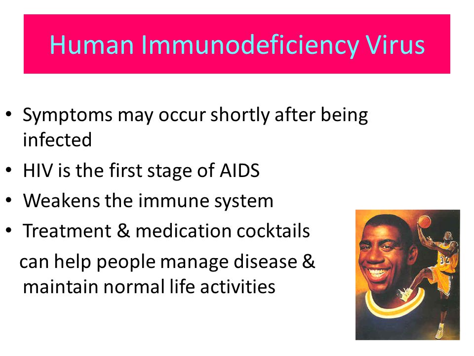 Human Immunodeficiency Virus Symptoms may occur shortly after being infected HIV is the first stage of AIDS Weakens the immune system Treatment & medication cocktails can help people manage disease & maintain normal life activities