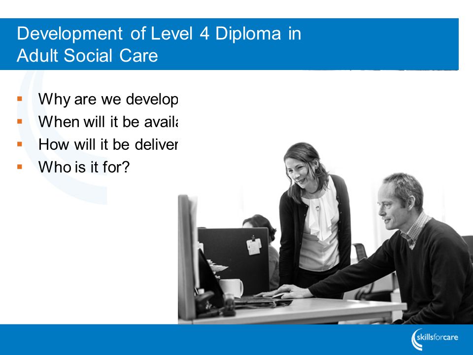 Development of Level 4 Diploma in Adult Social Care  Why are we developing this qualification.